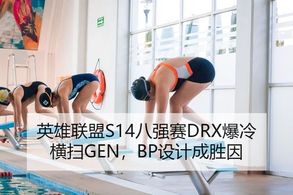 英雄联盟S14八强赛DRX爆冷横扫GEN，BP设计成胜因